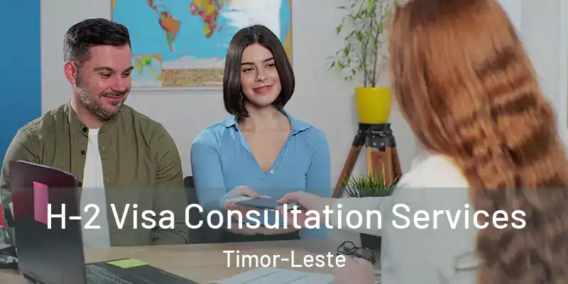 H-2 Visa Consultation Services Timor-Leste