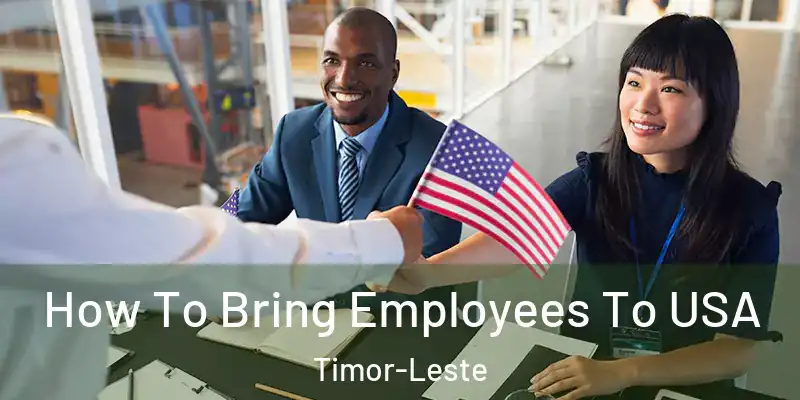 How To Bring Employees To USA Timor-Leste